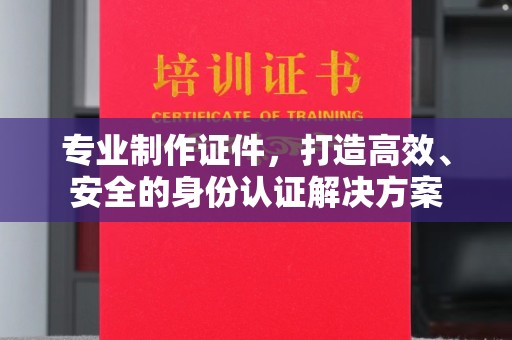 陇川专业制作证件，打造高效、安全的身份认证解决方案