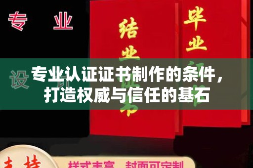 陇川专业认证证书制作的条件，打造权威与信任的基石