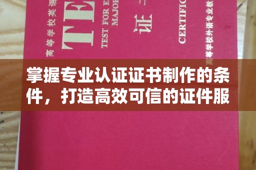 陇川掌握专业认证证书制作的条件，打造高效可信的证件服务