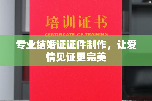 陇川专业结婚证证件制作，让爱情见证更完美