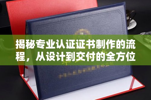陇川揭秘专业认证证书制作的流程，从设计到交付的全方位指南