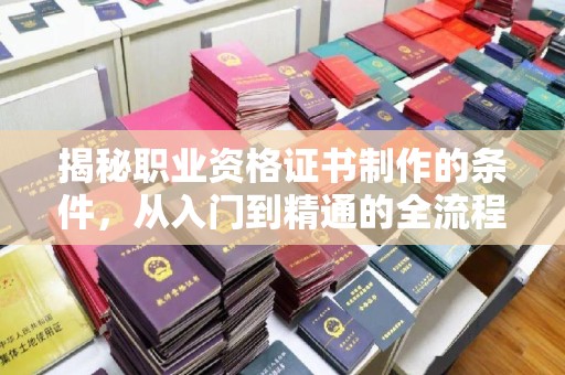 陇川揭秘职业资格证书制作的条件，从入门到精通的全流程解析