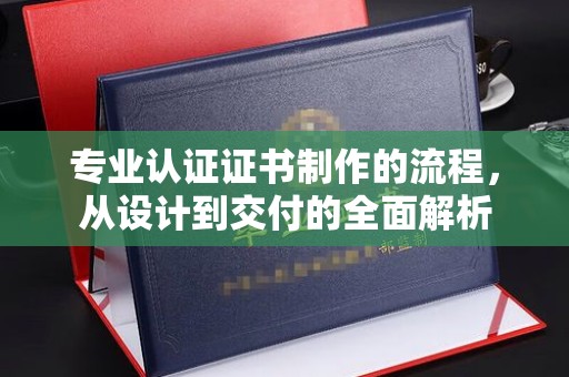 陇川专业认证证书制作的流程，从设计到交付的全面解析