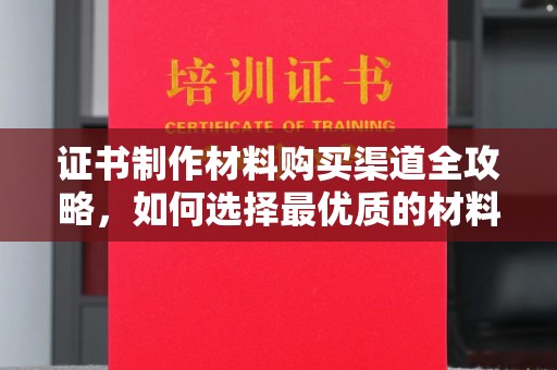 陇川证书制作材料购买渠道全攻略，如何选择最优质的材料